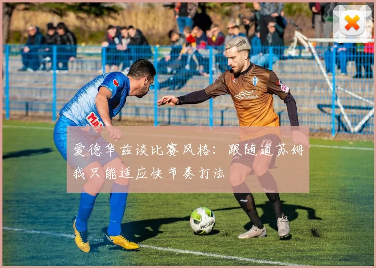 爱德华兹谈比赛风格：跟随道苏姆我只能适应快节奏打法