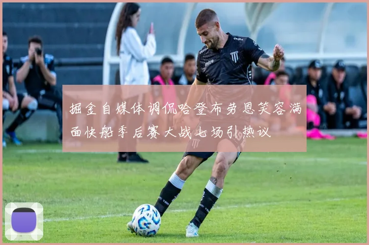 掘金自媒体调侃哈登布劳恩笑容满面快船季后赛大战七场引热议