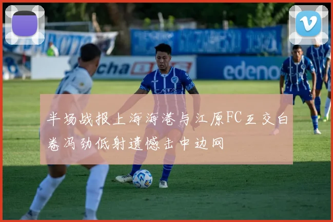 半场战报上海海港与江原FC互交白卷冯劲低射遗憾击中边网