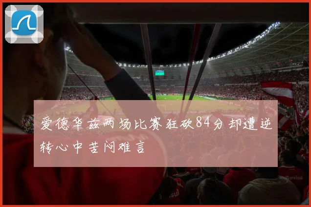 爱德华兹两场比赛狂砍84分却遭逆转心中苦闷难言