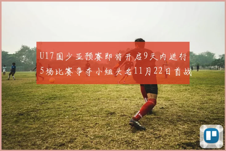 U17国少亚预赛即将开启9天内进行5场比赛争夺小组头名11月22日首战巴林