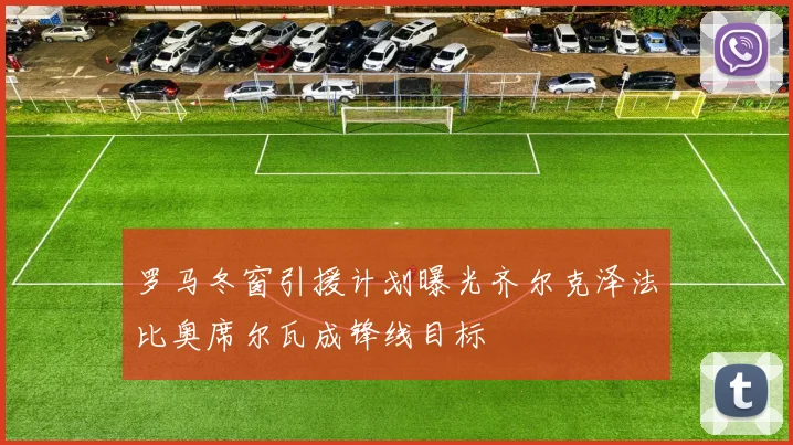 罗马冬窗引援计划曝光齐尔克泽法比奥席尔瓦成锋线目标