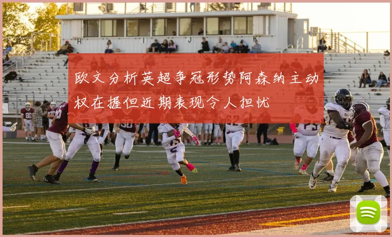 欧文分析英超争冠形势阿森纳主动权在握但近期表现令人担忧