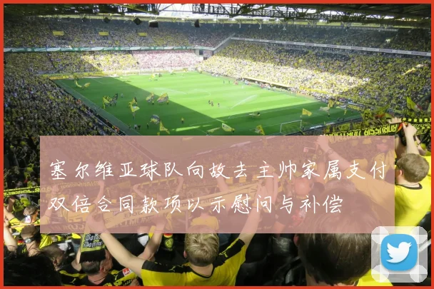 塞尔维亚球队向故去主帅家属支付双倍合同款项以示慰问与补偿