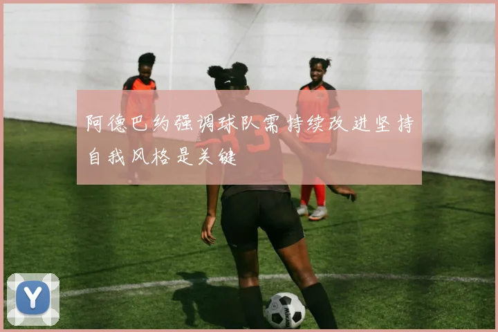 阿德巴约强调球队需持续改进坚持自我风格是关键