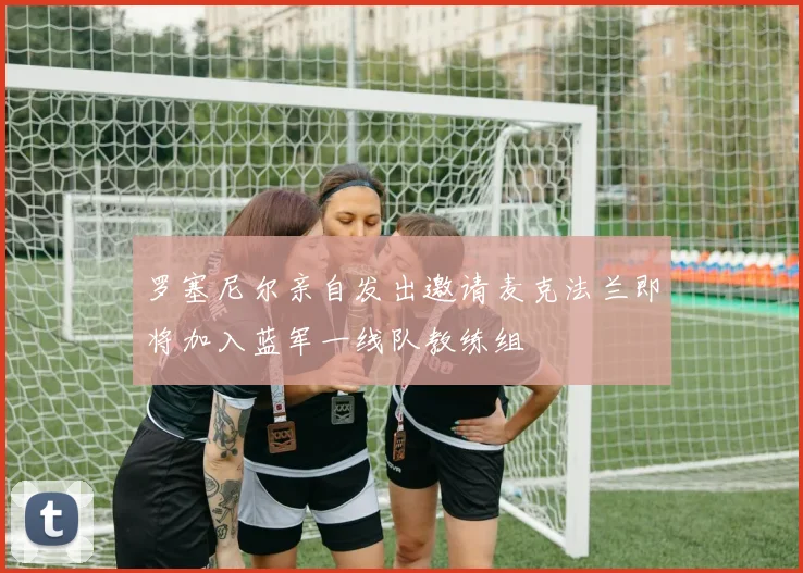 罗塞尼尔亲自发出邀请麦克法兰即将加入蓝军一线队教练组
