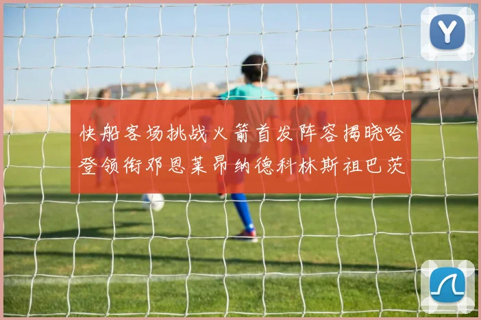 快船客场挑战火箭首发阵容揭晓哈登领衔邓恩莱昂纳德科林斯祖巴茨共战强敌