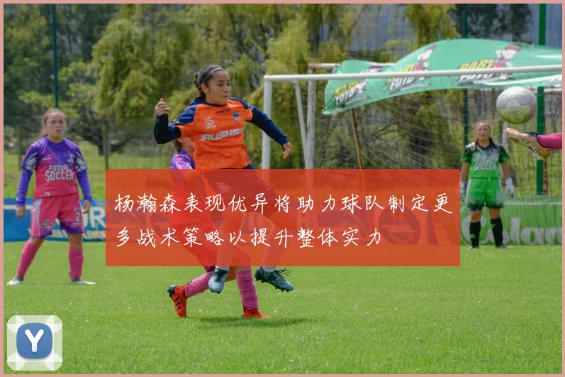 杨瀚森表现优异将助力球队制定更多战术策略以提升整体实力