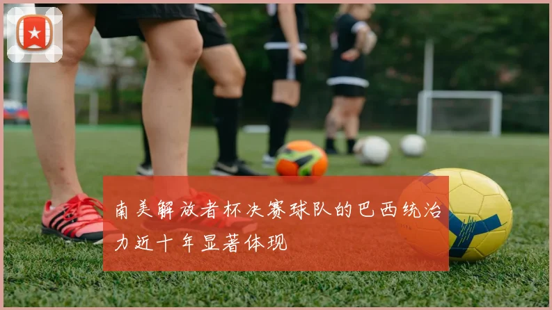 南美解放者杯决赛球队的巴西统治力近十年显著体现