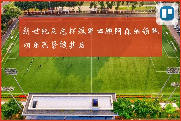 新世纪足总杯冠军回顾阿森纳领跑切尔西紧随其后