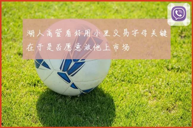 湖人高管看好用小里交易字母关键在于是否愿意放他上市场