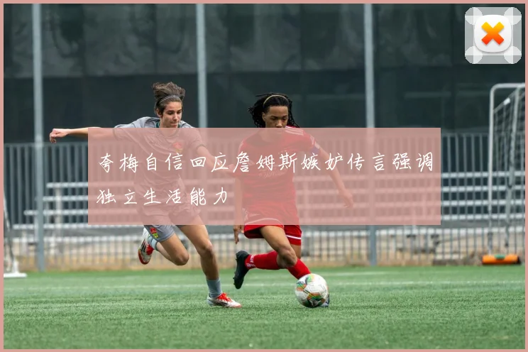 夸梅自信回应詹姆斯嫉妒传言强调独立生活能力