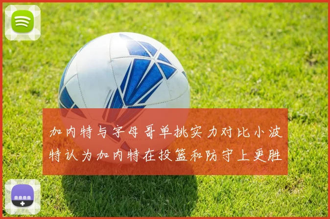 加内特与字母哥单挑实力对比小波特认为加内特在投篮和防守上更胜一筹
