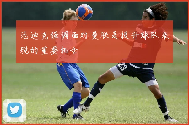 范迪克强调面对曼联是提升球队表现的重要机会