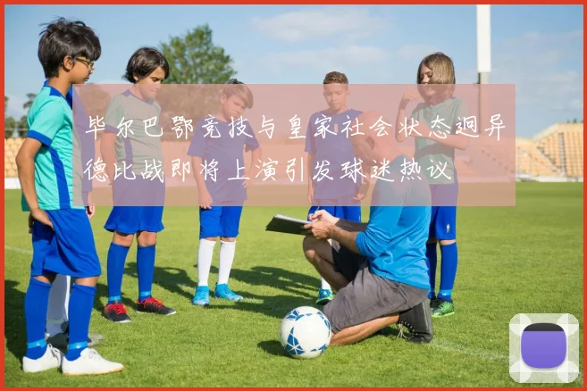 毕尔巴鄂竞技与皇家社会状态迥异德比战即将上演引发球迷热议