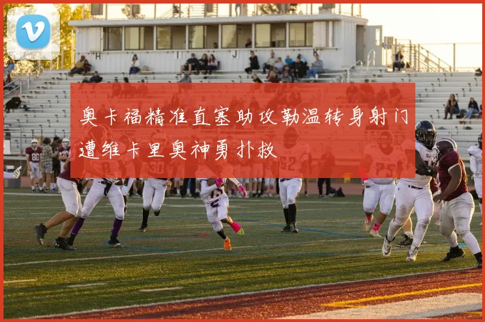 奥卡福精准直塞助攻勒温转身射门遭维卡里奥神勇扑救