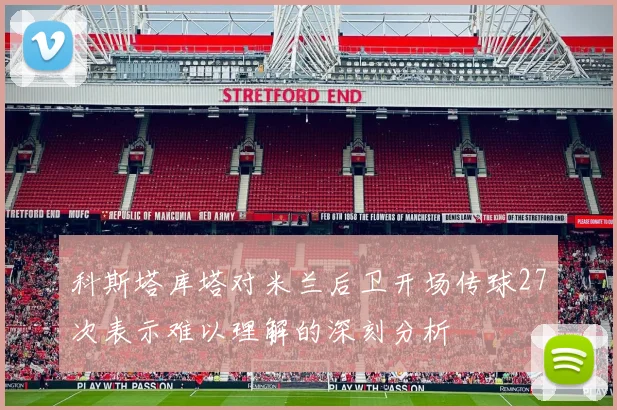 科斯塔库塔对米兰后卫开场传球27次表示难以理解的深刻分析